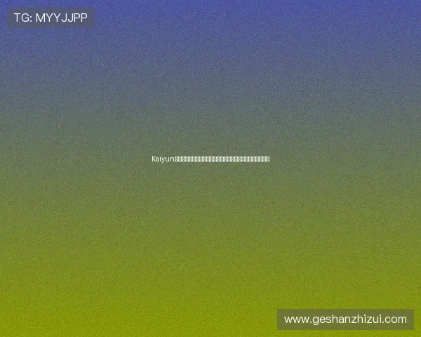 Kaiyun开云安卓版体育赛事直播体验，高清画质带来沉浸式观看感受